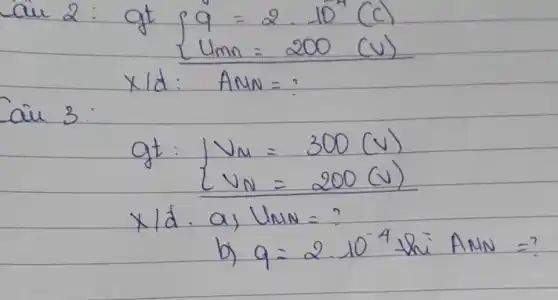 au 2: gt q=2 cdot 10^4(c) { L ) U_(m n)=200(v). 
 x / d: A M N= ?
Cau 3 :
[
 ( gt: ) }
{
V_(M)=300(v) 
V_(N)=200(v)
. 
x / d cdot a) U_(M N)=?

]
b) q=2 cdot 10^-4 thi A M N= ?