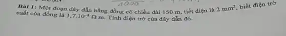 Bài 1: Một đoạn dây dẫn bằng đồng có chiều dài 150 m, tiết diện là 2mm^2
biết điện trở
suất của đồng là
1,7cdot 10^-8Omega m
Tính điện trở của dây dẫn đó.