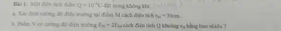 Bài 1:Mộ t điện tích điểm Q=10^-6C đặt trong không khí.
a. Xác định n cườ ng độ điệ n trường tại điểm M cách điện tích r_(M)=30cm
b. Điểm N có cường độ điện trường E_(N)=2E_(M) cách điện tích Q khoảng r_(N) bằng bao nhiêu ?