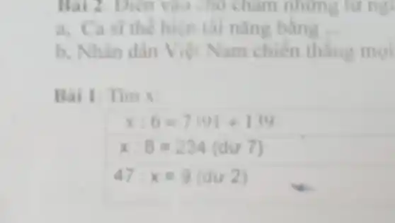 Bài 2. Diện vào cho chấm những từ ngữ
a. Ca st the hiện tài nâng bằng __
b. Nhân dân Việt Nam chien thẳng moi
Bài 1: Tìm x:
x:6=7391+139
x:8=234(du7)
47:x=9(du22)