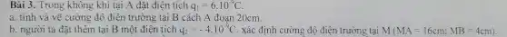 Bài 3. Trong không khí ại A đặt điện tích q_(1)=6.10^-9C
b. người ta đặt thêm tại B một điện tích q_(2)=-4cdot 10^-9C
(MA=16cm;MB=4cm)