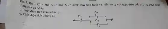 Bài 7. Ba tụ C_(1)=3nF,C_(2)=2nF,C_(3)=20nF
mắc như hình vẽ . Nối bộ tụ với hiệu điện thế 30V a,Tính điện
dung của cả bộ tụ.
b, Tính điện tích của cả bộ tụ.
c, Tính điện tích của tụ C_(2)