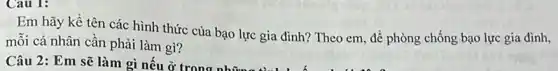 Cau 1:
Em hãy kề tên các hình thức của bạo lực gia đình?Theo em, để phòng chống bạo lực gia đình,
mỗi cá nhân cần phải làm gì?