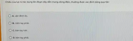 Chiêu của lực từ tác dụng lên đoạn dây dẫn mang dòng điện, thường được xác định bằng quy tác:
A. vǎn đinh ốC.
B. nấm tay phải.
C. bàn tay trái.
D. bàn tay phải.