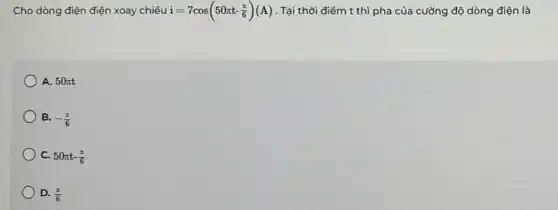 Cho dòng điện điện xoay chiêu
i=7cos(50pi t-(pi )/(6))(A)
. Tại thời điểm t thì pha của cường độ dòng điện là
) A. 50pi t
B. -(pi )/(6)
C. 50pi t-(pi )/(6)
D. (pi )/(6)