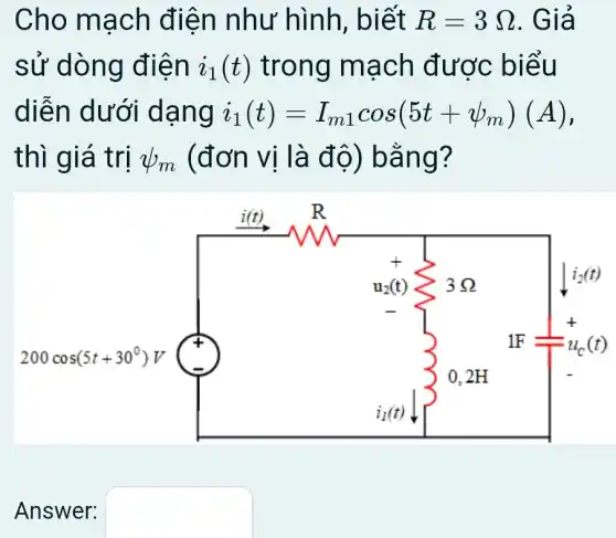 Cho mạch điện như hình, biết R=3Omega  . Giả
sử dòng điện i_(1)(t) trong mạch được biểu
diễn dưới dạng i_(1)(t)=I_(m1)cos(5t+psi _(m))(A)
thì giá trị psi _(m) (đơn vị là độ) bằng?
Answer: square