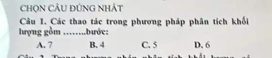 CHON CÂU ĐÚNG NHÁT
Câu 1. Các thao tắc trong phương pháp phân tích khối
lượng gồm __
A. 7
B. 4
C. 5
D. 6