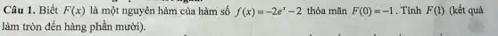 Câu 1. Biết F(x) là một nguyên hàm của hàm số f(x)=-2e^x-2 thỏa mãn F(0)=-1 . Tính F(1) (kết quả
làm tròn đến hàng phần mười).