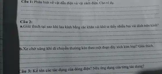 Câu 1 : Phân biệt về vật dẫn điện và vật cách điên . Cho ví dụ.
__ ......................................................................
...........
a.Giải i th ích tai sao khi lau kír h bằng cá = khǎn vải khô t a thấy , nhiều bu i vải dính tr ên kính?
__
yển	kéo theo n nột đoạr dây
__
.................
......................................................................	..................
................
Câu 3 kể tên các tác x của