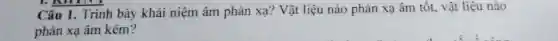Câu 1. Trình bày khái niệm âm phản xạ? Vật liệu nào phản xạ âm tốt.vật liệu nào
phản xạ âm kém?