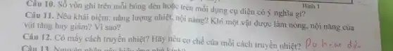 Câu 10. Số vôn ghi trên mỗi bóng đèn hoặc trên mỗi dụng cụ điện có ý nghĩa gì?
Câu 11. Nêu khái niệm: nǎng lượng nhiệt nội nǎng? Khi một vật được làm nóng nội nǎng của
vật tǎng hay giảm?Vì sao?
Câu 12. Có mấy cách truyền nhiệt? Hãy nêu cơ chế của mỗi cách truyền nhiệt?
Hinh 1