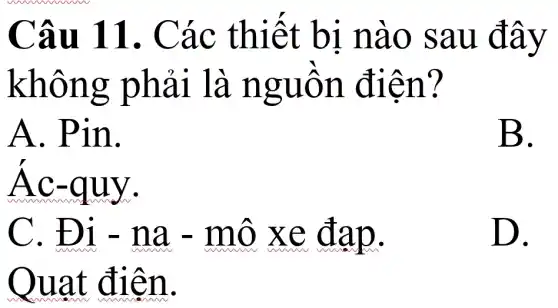 Câu 11 . Các thiết bị nào sau đây
không phải là nguồn điện?
A. Pin.
B.
Ác-quy.
C. Đi - na - mô xe đạp.
D. .
Quạt điện.