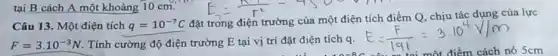 Câu 13. Một điện tích q=10^-7C
đặt trong điện trường của một điện tích điểm Q,chịu tác dụng của lực
F=3cdot 10^-3N . Tính cường độ điện trường E tại vị trí đặt điện tích q.
tại B cách A một khoảng 10 cm.