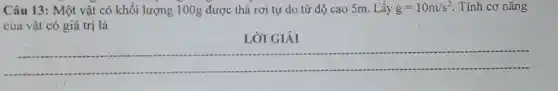 Câu 13: Một vật có khối lượng 100g được thả rơi tự do từ độ cao 5m. Lấy g=10m/s^2 . Tính cơ nǎng
của vật có giá trị là
LỜI GIẢI
__