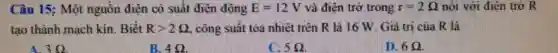 Câu 15; Một nguồn điện có suất điện động E=12V và điện trở trong r=2Omega  nối với điện trở R
tạo thành mạch kín Biết Rgt 2Omega  công suất tỏa nhiệt trên R là 16 W. Giá trị của R là
A. 3Omega 
B. 4Omega 
5Omega 
D. 6Omega