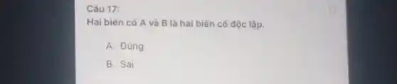 Câu 17:
Hai biến cố A và B là hai biến cố độc lập.
A. Đúng
B. Sai