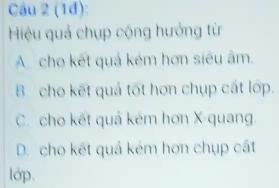 Câu 2 (1đ):
Hiệu quả chup cộng huòng từ
A. cho kết quả kém hơn siêu âm.
B. cho kết quả tôt hon chụp cắt lớp.
C. cho kết quả kém hơn X-quang.
D. cho kêt quả kém hơn chụp cắt
lớp.