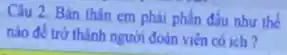 Câu 2. Bản thân em phải phấn đấu như the
nào để trứ thành người đoàn viên có ich?