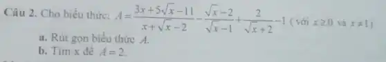 Câu 2. Cho biểu thức:
A=(3x+5sqrt (x)-11)/(x+sqrt (x)-2)-(sqrt (x)-2)/(sqrt (x)-1)+(2)/(sqrt (x)+2)-1(vacute (o)ixgeqslant 0vgrave (a)xneq 1
a. Rút gọn biểu thức A.
b. Tìm x để A=2