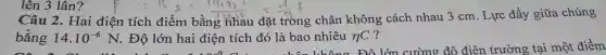 Câu 2. Hai đi
F:10=:(19192)/((33)^2)=(1)/(9)F
đặt trong chân không cách nhau 3 cm. Lực đẩy giữa chúng
bằng 14.10^-6N . Độ lớn hai điện tích đó là bao nhiêu eta C ?
lên 3 lần?