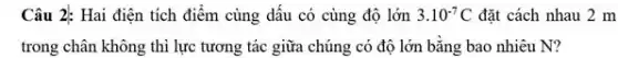 Câu 2: Hai điện tích điểm cùng dấu có cùng độ lớn 3.10^-7C đặt cách nhau 2 m
lực tương tác giữa chúng có độ lớn bằng bao nhiêu N?