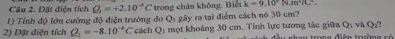 Câu 2. Đặt điện tích Q_(1)=+2.10^-6C trong chân không .Biết k=9.10^9N.m^2/C^2
1) Tính độ lớn cường độ điện trường do Q_(1) gây ra tại điểm cách nó 30 cm?
2) Đặt điện tích Q_(2)=-8.10^-6C cách Q_(1) mọt khoảng 30 cm. Tính lực tương tác giữa Q1 và Q2?