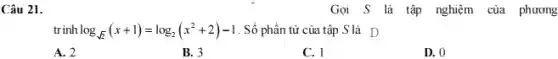 Câu 21.
trinh log_(sqrt (2))(x+1)=log_(2)(x^2+2)-1 . Số phần tử của tập S là D
A. 2
B. 3
C. 1
D. 0
Gọi S là tập nghiệm của phương