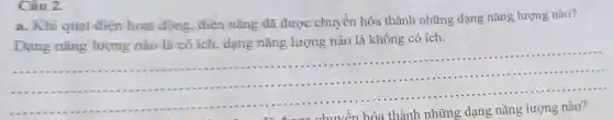 Câu 2.
a. Khi quạt điện hoạt động, điện nǎng đã được chuyển hóa thành những dạng nǎng lượng nào?
Dạng nǎng lượng nào là có ích, dạng nǎng lượng nào là không có ích.
__
......................................................................