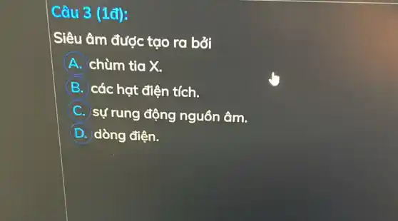 Câu 3 (1đ):
Siêu âm được tạo ra bởi
A chùm tia X.
B các hạt điện tích.
C sự rung động nguồn âm.
D dòng điện.