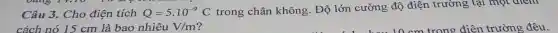 Câu 3. Cho điện tích Q=5.10^-9C trong chân không . Độ lớn cường độ điện trường tại một điểm
cách nó 15 cm là bao nhiêu V/m	trong điên trường đêu.