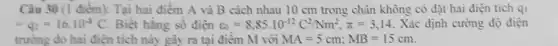 Câu 30 (1 điểm):Tại hai điểm A và B cách nhau 10 cm trong chân không có đạt hai điện tích qi
=q_(2)=16.10^-8C Biết hằng số điện varepsilon _(0)=8,85cdot 10^-12C^2/Nm^2,pi =3,14 . Xác định cường độ điện
trường do hai điện tích này gây ra tại điểm M với MA=5cm;MB=15cm.