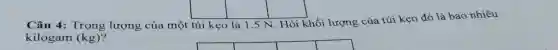 Câu 4: Trọng lượng của một túi kẹo là 1,5 N. Hỏi khối lượng của túi kẹo đó là bao nhiêu
kilogam (kg)
square 
square 
square