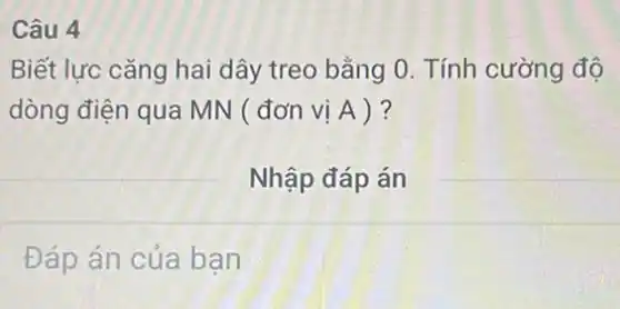 Câu 4
Biết lực cǎng hai dây treo bằng 0 . Tính cường độ
dòng điện qua MN ( đơn vị A )?
Nhập đáp án
Đáp án của bạn