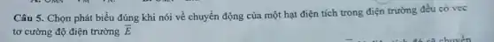 Câu 5. Chọn phát biểu đúng khi nói về chuyển động của một hạt điện tích trong điện trường đều có vec
tơ cường độ điện trường bar (E)