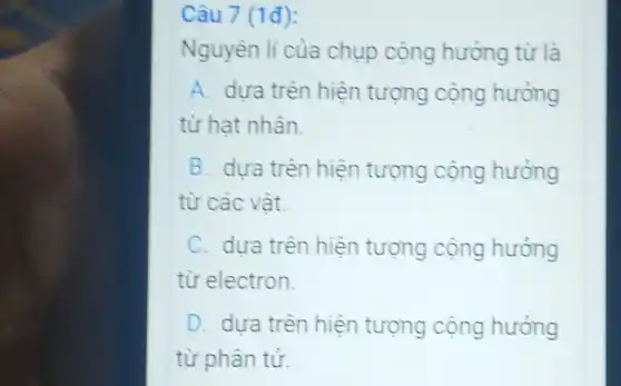 Câu 7 (1đ):
Nguyên lí của chụp cộng hưởng từ là
A. dưa trên hiện tượng cộng hưởng
từ hat nhân.
B. dưa trên hiện tượng cộng hưởng
từ các vật.
C. dựa trên hiện tượng cộng hưởng
từ electron.
D. dưa trên hiện tượng cộng hưởng
từ phân tử.