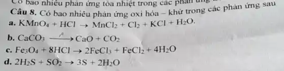 Câu 8. Có bao nhiêu phản ứng oxi hóa - khử trong các phản ứng sau
a KMnO_(4)+HClarrow MnCl_(2)+Cl_(2)+KCl+H_(2)O
b CaCO_(3)xrightarrow (r^0)CaO+CO_(2)
c. Fe_(3)O_(4)+8HClarrow 2FeCl_(3)+FeCl_(2)+4H_(2)O
d. 2H_(2)S+SO_(2)arrow 3S+2H_(2)O