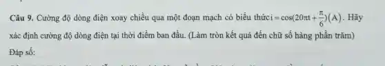 Câu 9. Cường độ dòng điện xoay chiều qua một đoan mạch có biểu thức: i=cos(20pi t+(pi )/(6))(A) . Hãy
xác định cường độ dòng điện tại thời điểm ban đầu. (Làm tròn kết quả đến chữ số hàng phần trǎm)
Đáp số: