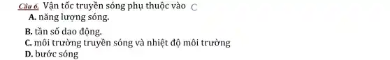 Câu . Vận tốc truyề n sóng phụ thuộc :vào C
A. nǎng lượn g sóng.
B. tần số da 0 động.
C. môi trường truyền sóng và nhiệ t độ mô i trường
D. bước sóng