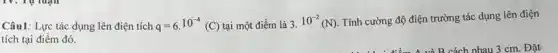 Câu1: Lực tác dụng lên điện tích q=6cdot 10^-4(C) tại một điểm là 3.10^-2(N) Tính cường độ điện trường tác dụng lên điện
tích tại điểm đó.