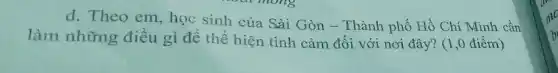 d. Theo em, học sinh của Sài Gòn - Thành phố Hồ Chí Minh cần
làm những điều gì để thể hiện tình cảm đối với nơi đây? (1,0 điểm)