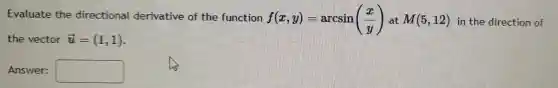 Evaluate the directional derivative of the function
f(x,y)=arcsin((x)/(y)) M(5,12) in the direction of
the vector overrightarrow (u)=(1,1)
Answer: square