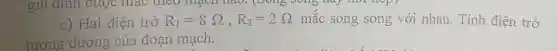 gia đình được mác theo mạch nào, (Đông song Hay nor trop)
c) Hai điện trở R_(1)=8Omega ,R_(2)=2Omega  mắc song song với nhau. Tính điện trở
tương đương của đoạn mạch.