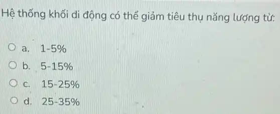 Hệ thống khối di động có thể giảm tiêu thụ nǎng lượng từ:
a. 1-5% 
b. 5-15% 
C. 15-25% 
d. 25-35%