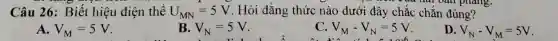 hai bản phẳng
Câu 26: Biết hiệu điện thế U_(MN)=5V . Hỏi đẳng thức nào dưới đây chắc chǎn đúng?
A. V_(M)=5V
B. V_(N)=5V
V_(M)-V_(N)=5V
D V_(N)-V_(M)=5V