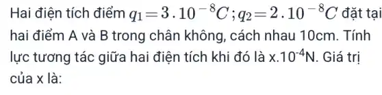 Hai điện tích điểm q_(1)=3cdot 10^-8C;q_(2)=2cdot 10^-8C đặt tại
hai điểm A và B trong chân không, cách nhau 10cm. Tính
lực tương tác giữa hai điện tích khi đó là x.10^-4N . Giá trị
của x là: