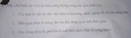 harmonious Hãy cho biết sự ch uyết hóa nǎng lượng tre ng các quá trin h sau:
1. Tha một bi sắ trồi thả vào che iu nướ c nó ng, nước nguội đi bi sắt nóng lên.
2. Đầu q uạt điện bin y lên sau khi dùng quat một th ri gian.
3. Ch c dòng điện đi qu a bàn là mộ t thờ igian , bà n là nór g lên.