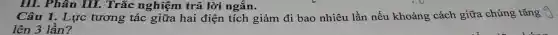 III. Phân III.Trắc nghiệm trả lời ngắn.
Câu 1. Lực tương tác giữa hai điện tích giảm đi bao nhiêu lần nếu khoảng cách giữa . chúng tǎng (
lên 3 lần?