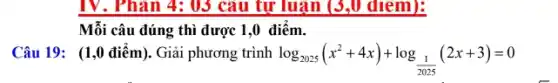 IV. Phân 4: 03 câu tự luận (3 ,0 diem):
Mỗi câu đúng thì được 1,0 điểm.
Câu 19: (1,0 điểm). Giải phương trình log_(2025)(x^2+4x)+log_((1)/(2025))(2x+3)=0