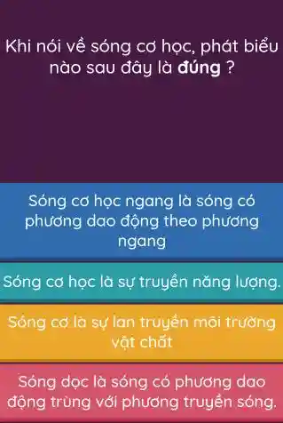 Khi nói về sóng cơ học, phát biểu
nào sau đây là đúng ?
Sóng cơ học ngang là sóng có
phương dao động theo phương
ngang
Sóng cơ học là sự truyền nǎng lượng.
Sóng cơ là sự lan truyền môi trường
vật chất
Sóng dọc là sóng có phương dao
động trùng với phương truyền sóng.