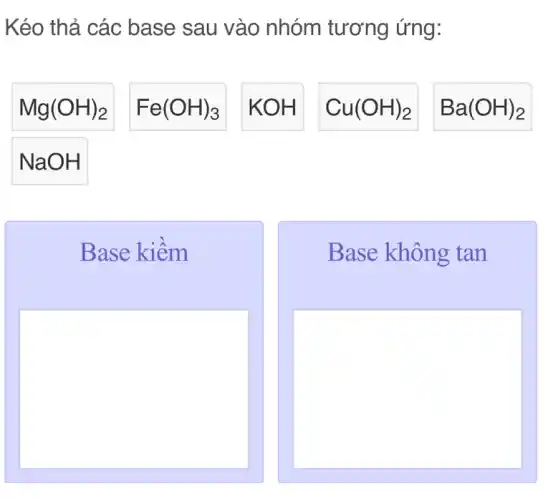 Kéo thả các base sau vào nhóm tương ứng:
Mg(OH)_(2)
Fe(OH)_(3)
KOH
Cu(OH)_(2)
Ba(OH)_(2)
NaOH
Base kiềm
Base không tan
square 
square